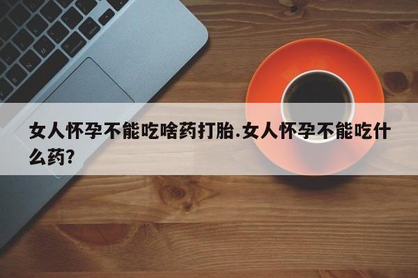 流产药微信联系方式安全无副作用女人怀孕不能吃啥药打胎.女人怀孕不能吃什么药？