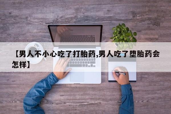 流产药微信联系方式安全无副作用【男人不小心吃了打胎药,男人吃了堕胎药会怎样】