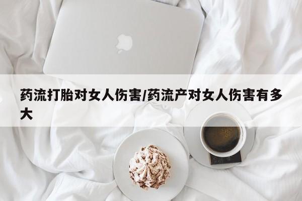 流产药微信联系方式安全无副作用药流打胎对女人伤害/药流产对女人伤害有多大