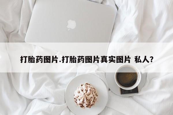 流产药微信联系方式安全无副作用打胎药图片.打胎药图片真实图片 私人？