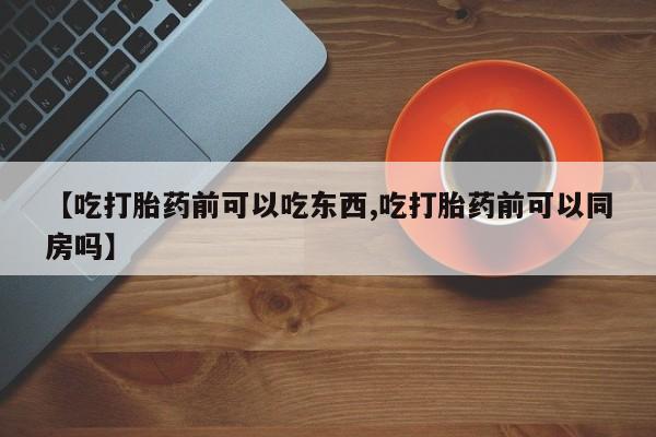 流产药微信联系方式安全无副作用【吃打胎药前可以吃东西,吃打胎药前可以同房吗】