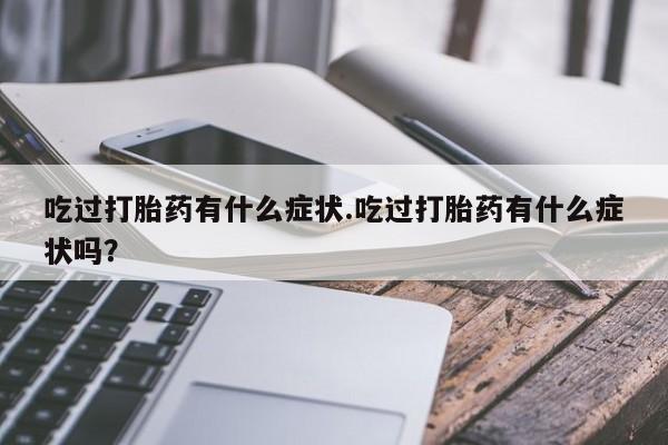 流产药微信联系方式安全无副作用吃过打胎药有什么症状.吃过打胎药有什么症状吗？