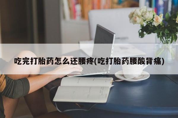 流产药微信联系方式安全无副作用吃完打胎药怎么还腰疼(吃打胎药腰酸背痛)