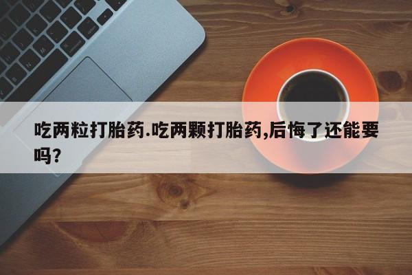 流产药微信联系方式安全无副作用吃两粒打胎药.吃两颗打胎药,后悔了还能要吗？