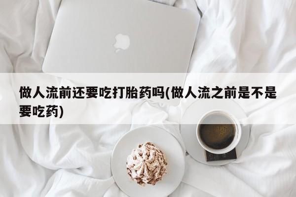 流产药微信联系方式安全无副作用做人流前还要吃打胎药吗(做人流之前是不是要吃药)