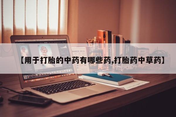 流产药微信联系方式安全无副作用【用于打胎的中药有哪些药,打胎药中草药】