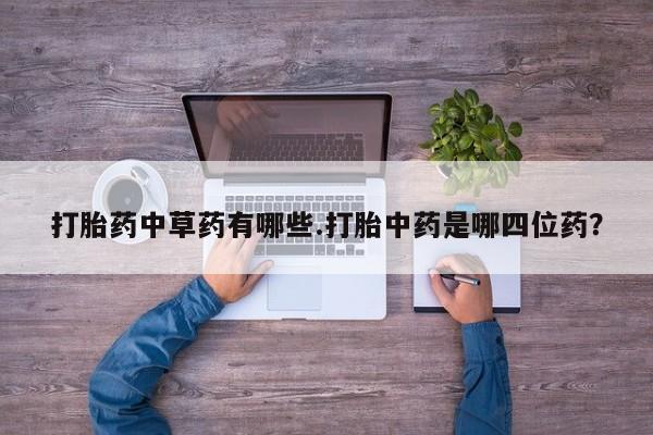 流产药微信联系方式安全无副作用打胎药中草药有哪些.打胎中药是哪四位药？