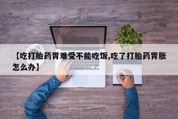 流产药微信联系方式安全无副作用【吃打胎药胃难受不能吃饭,吃了打胎药胃胀怎么办】