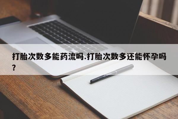 流产药微信联系方式安全无副作用打胎次数多能药流吗.打胎次数多还能怀孕吗？