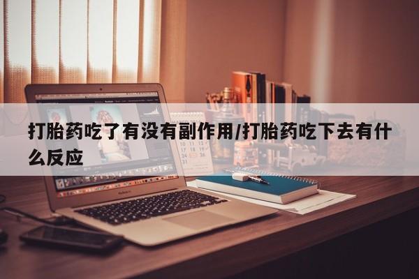 流产药微信联系方式安全无副作用打胎药吃了有没有副作用/打胎药吃下去有什么反应