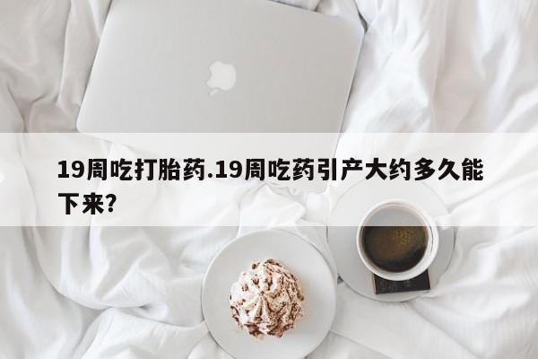 流产药微信联系方式安全无副作用19周吃打胎药.19周吃药引产大约多久能下来？