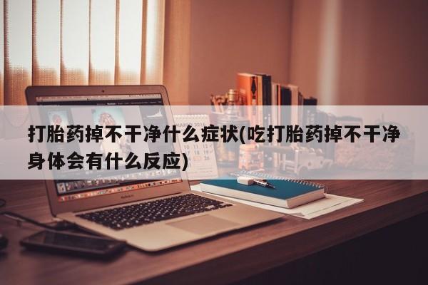 流产药微信联系方式安全无副作用打胎药掉不干净什么症状(吃打胎药掉不干净身体会有什么反应)