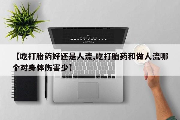 流产药微信联系方式安全无副作用【吃打胎药好还是人流,吃打胎药和做人流哪个对身体伤害少】