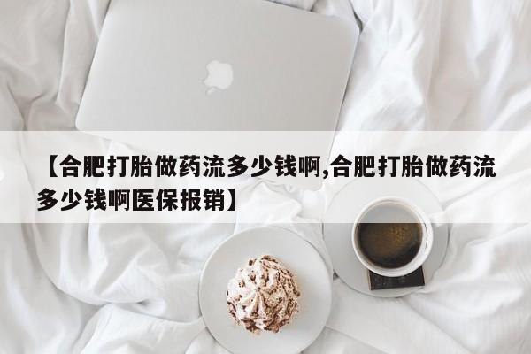 流产药微信联系方式安全无副作用【合肥打胎做药流多少钱啊,合肥打胎做药流多少钱啊医保报销】