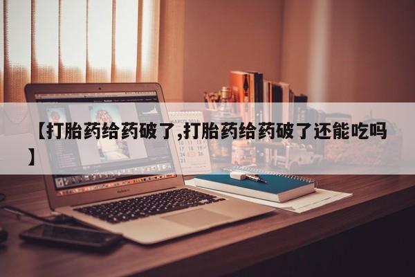 流产药微信联系方式安全无副作用【打胎药给药破了,打胎药给药破了还能吃吗】