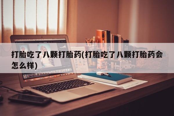 流产药微信联系方式安全无副作用打胎吃了八颗打胎药(打胎吃了八颗打胎药会怎么样)