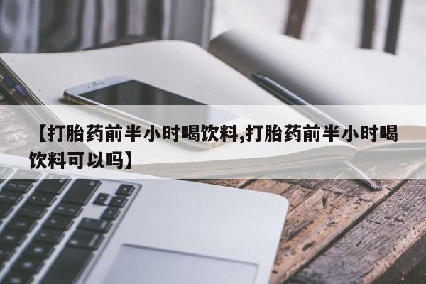 流产药微信联系方式安全无副作用【打胎药前半小时喝饮料,打胎药前半小时喝饮料可以吗】