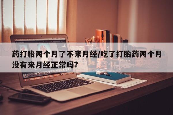 流产药微信联系方式安全无副作用药打胎两个月了不来月经/吃了打胎药两个月没有来月经正常吗?