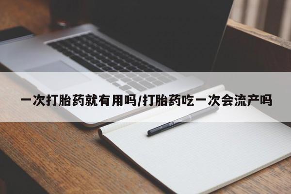 流产药微信联系方式安全无副作用一次打胎药就有用吗/打胎药吃一次会流产吗
