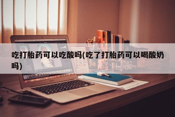 流产药微信联系方式安全无副作用吃打胎药可以吃酸吗(吃了打胎药可以喝酸奶吗)