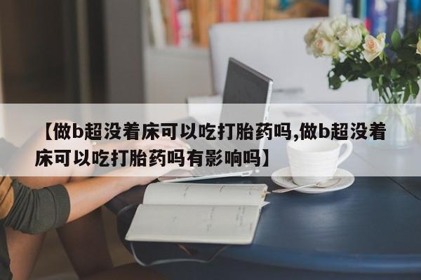 流产药微信联系方式安全无副作用【做b超没着床可以吃打胎药吗,做b超没着床可以吃打胎药吗有影响吗】
