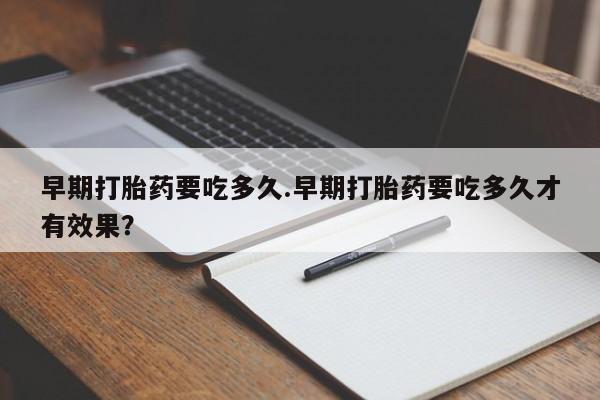 流产药微信联系方式安全无副作用早期打胎药要吃多久.早期打胎药要吃多久才有效果？
