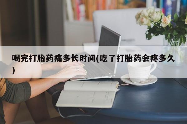 流产药微信联系方式安全无副作用喝完打胎药痛多长时间(吃了打胎药会疼多久)