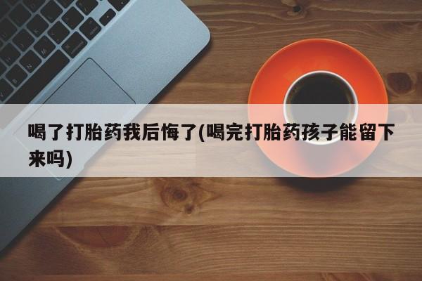 流产药微信联系方式安全无副作用喝了打胎药我后悔了(喝完打胎药孩子能留下来吗)