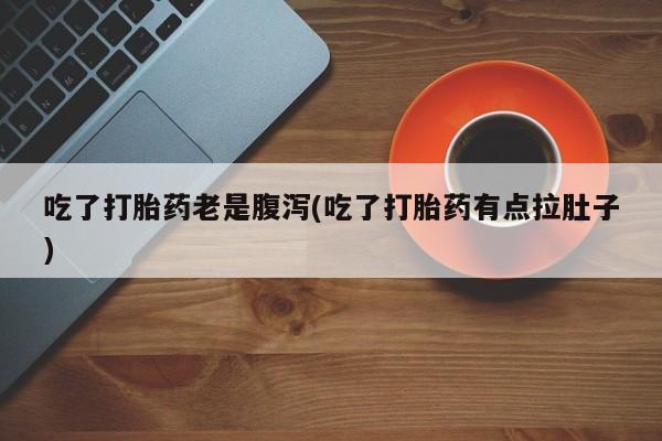 流产药微信联系方式安全无副作用吃了打胎药老是腹泻(吃了打胎药有点拉肚子)