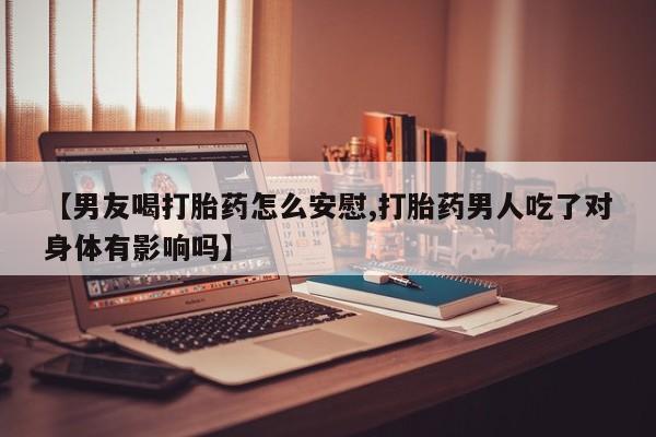 流产药微信联系方式安全无副作用【男友喝打胎药怎么安慰,打胎药男人吃了对身体有影响吗】