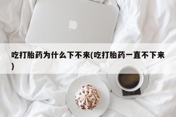 流产药微信联系方式安全无副作用吃打胎药为什么下不来(吃打胎药一直不下来)