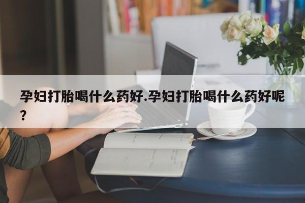 流产药微信联系方式安全无副作用孕妇打胎喝什么药好.孕妇打胎喝什么药好呢？
