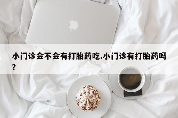 流产药微信联系方式安全无副作用小门诊会不会有打胎药吃.小门诊有打胎药吗？