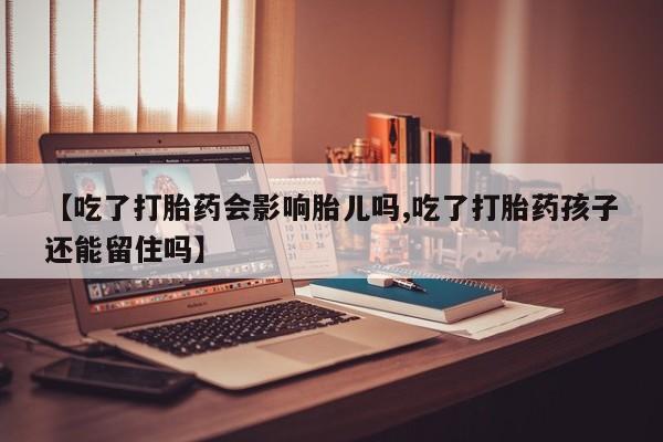 流产药微信联系方式安全无副作用【吃了打胎药会影响胎儿吗,吃了打胎药孩子还能留住吗】