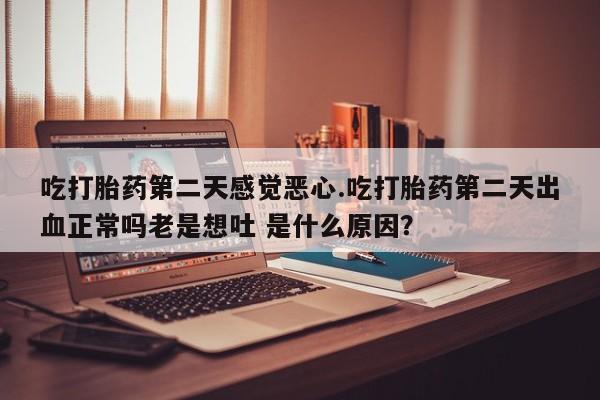流产药微信联系方式安全无副作用吃打胎药第二天感觉恶心.吃打胎药第二天出血正常吗老是想吐 是什么原因？