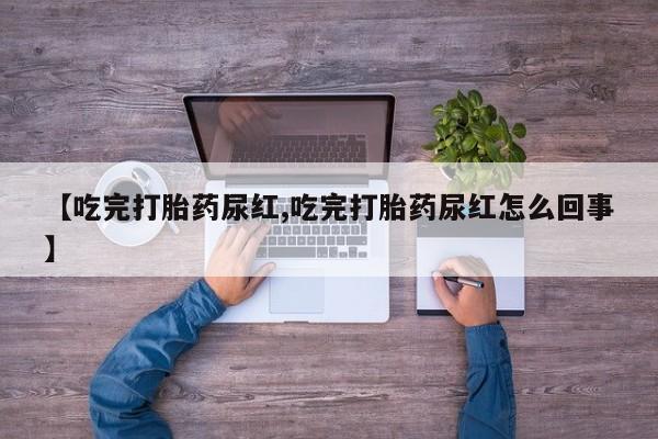 流产药微信联系方式安全无副作用【吃完打胎药尿红,吃完打胎药尿红怎么回事】