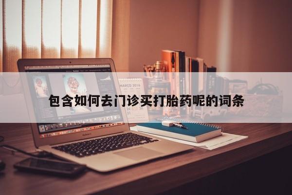 流产药微信联系方式安全无副作用包含如何去门诊买打胎药呢的词条