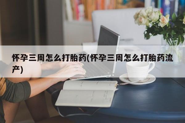 流产药微信联系方式安全无副作用怀孕三周怎么打胎药(怀孕三周怎么打胎药流产)