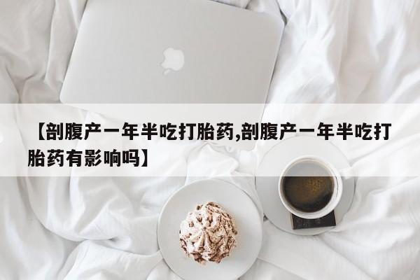流产药微信联系方式安全无副作用【剖腹产一年半吃打胎药,剖腹产一年半吃打胎药有影响吗】