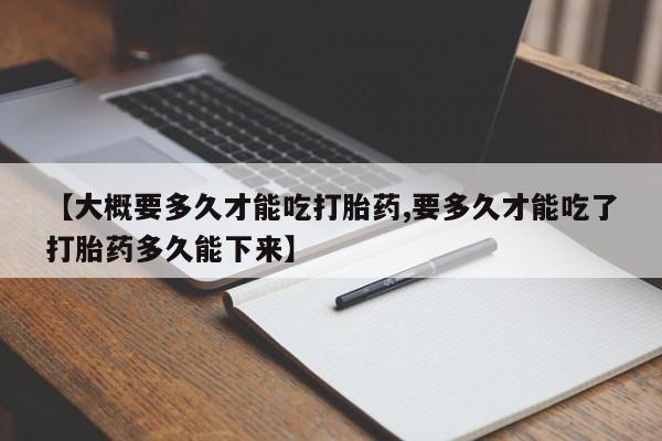 流产药微信联系方式安全无副作用【大概要多久才能吃打胎药,要多久才能吃了打胎药多久能下来】