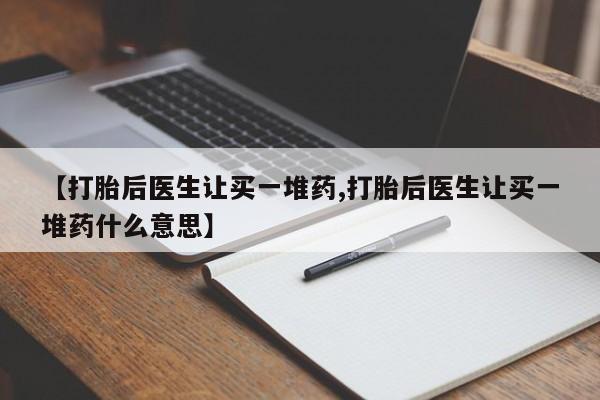流产药微信联系方式安全无副作用【打胎后医生让买一堆药,打胎后医生让买一堆药什么意思】