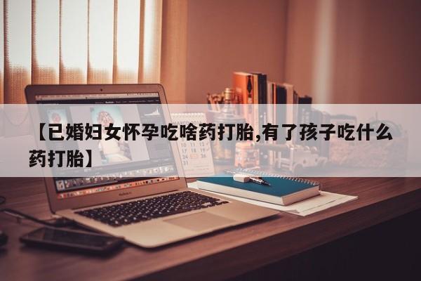 流产药微信联系方式安全无副作用【已婚妇女怀孕吃啥药打胎,有了孩子吃什么药打胎】