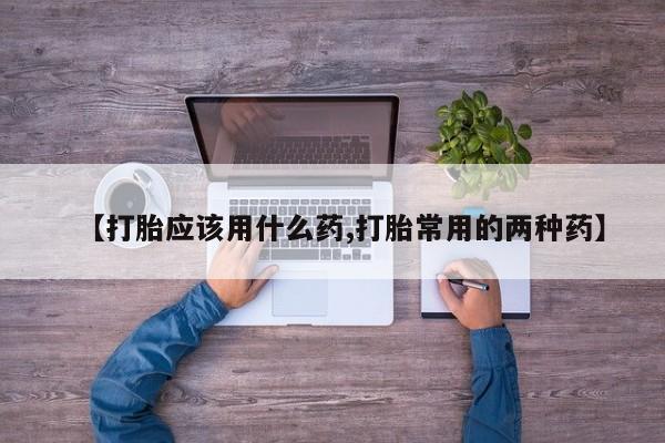 流产药微信联系方式安全无副作用【打胎应该用什么药,打胎常用的两种药】