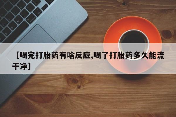 流产药微信联系方式安全无副作用【喝完打胎药有啥反应,喝了打胎药多久能流干净】