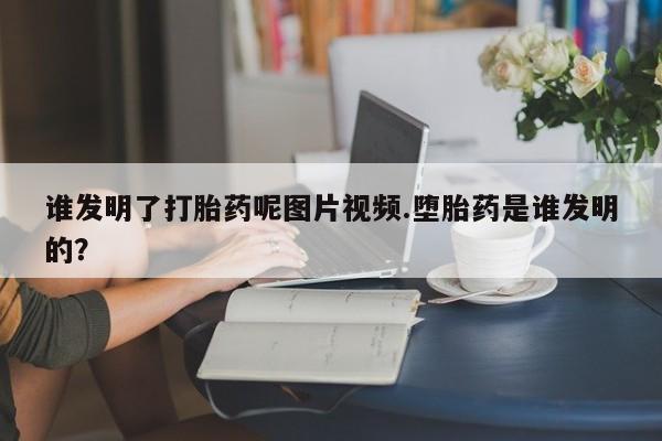 流产药微信联系方式安全无副作用谁发明了打胎药呢图片视频.堕胎药是谁发明的？