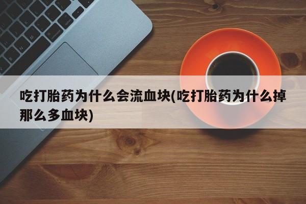 流产药微信联系方式安全无副作用吃打胎药为什么会流血块(吃打胎药为什么掉那么多血块)