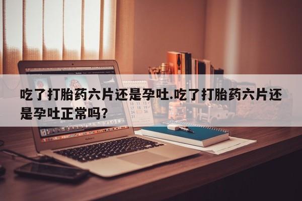 流产药微信联系方式安全无副作用吃了打胎药六片还是孕吐.吃了打胎药六片还是孕吐正常吗？