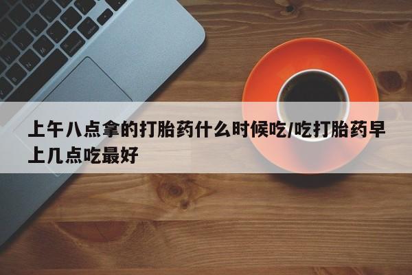 流产药微信联系方式安全无副作用上午八点拿的打胎药什么时候吃/吃打胎药早上几点吃最好