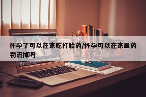 流产药微信联系方式安全无副作用怀孕了可以在家吃打胎药/怀孕可以在家里药物流掉吗
