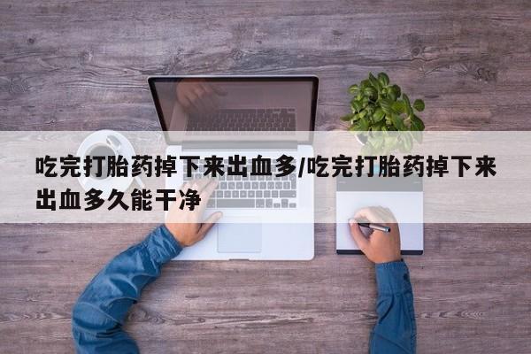流产药微信联系方式安全无副作用吃完打胎药掉下来出血多/吃完打胎药掉下来出血多久能干净